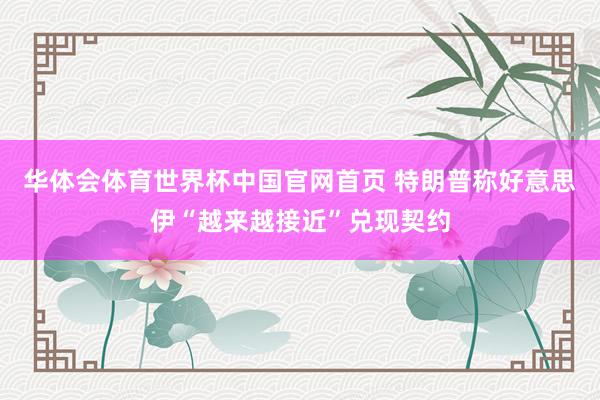 华体会体育世界杯中国官网首页 特朗普称好意思伊“越来越接近”兑现契约