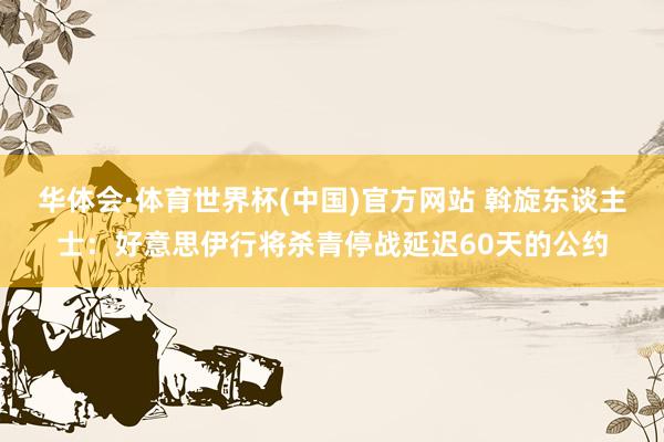 华体会·体育世界杯(中国)官方网站 斡旋东谈主士：好意思伊行将杀青停战延迟60天的公约