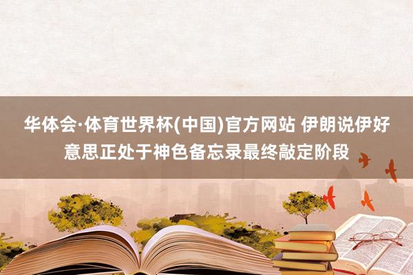 华体会·体育世界杯(中国)官方网站 伊朗说伊好意思正处于神色备忘录最终敲定阶段