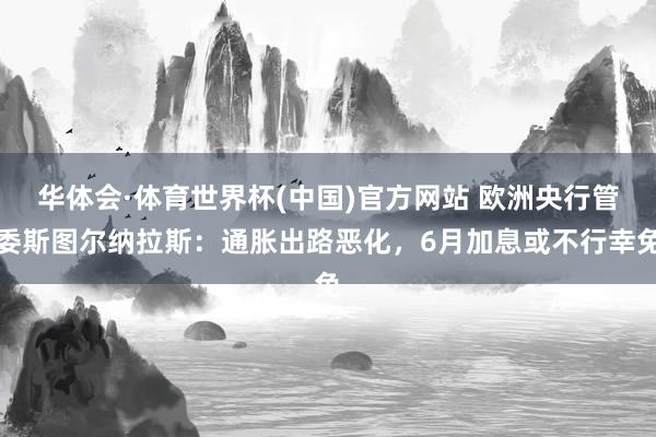 华体会·体育世界杯(中国)官方网站 欧洲央行管委斯图尔纳拉斯：通胀出路恶化，6月加息或不行幸免