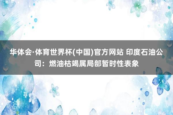 华体会·体育世界杯(中国)官方网站 印度石油公司：燃油枯竭属局部暂时性表象
