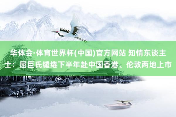 华体会·体育世界杯(中国)官方网站 知情东谈主士：屈臣氏缱绻下半年赴中国香港、伦敦两地上市