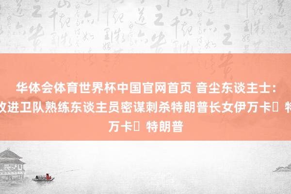 华体会体育世界杯中国官网首页 音尘东谈主士：伊朗改进卫队熟练东谈主员密谋刺杀特朗普长女伊万卡・特朗普