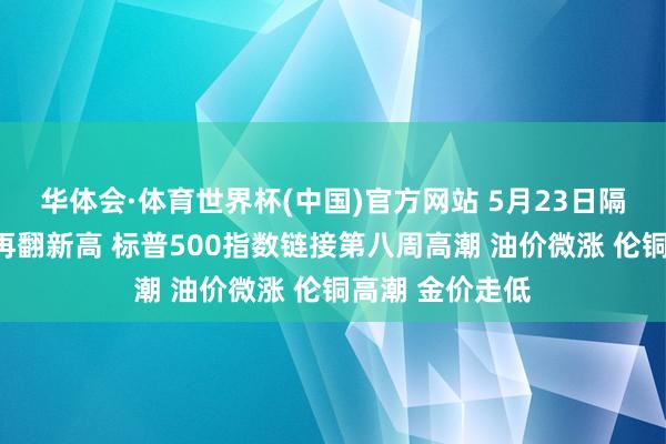 华体会·体育世界杯(中国)官方网站 5月23日隔夜要闻：谈指再翻新高 标普500指数链接第八周高潮 油价微涨 伦铜高潮 金价走低