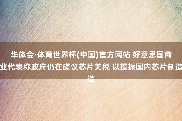 华体会·体育世界杯(中国)官方网站 好意思国商业代表称政府仍在磋议芯片关税 以提振国内芯片制造