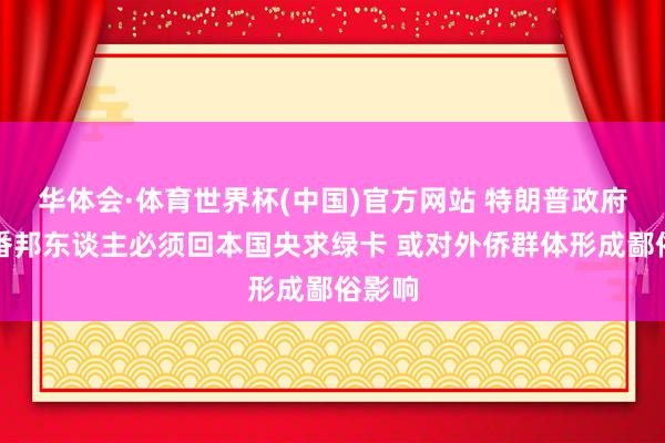 华体会·体育世界杯(中国)官方网站 特朗普政府文书番邦东谈主必须回本国央求绿卡 或对外侨群体形成鄙俗影响