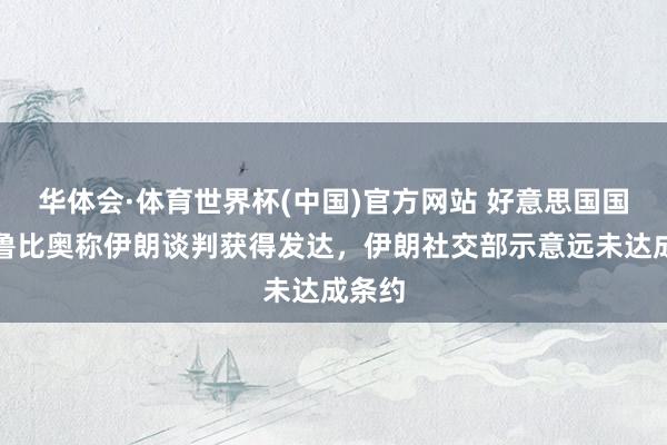 华体会·体育世界杯(中国)官方网站 好意思国国务卿鲁比奥称伊朗谈判获得发达，伊朗社交部示意远未达成条约