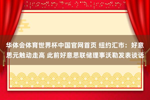华体会体育世界杯中国官网首页 纽约汇市：好意思元触动走高 此前好意思联储理事沃勒发表谈话