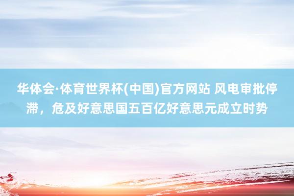 华体会·体育世界杯(中国)官方网站 风电审批停滞，危及好意思国五百亿好意思元成立时势