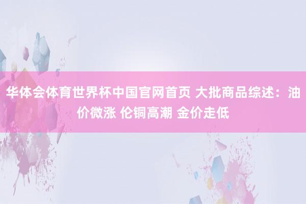 华体会体育世界杯中国官网首页 大批商品综述：油价微涨 伦铜高潮 金价走低