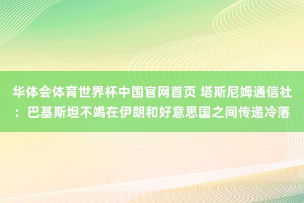 华体会体育世界杯中国官网首页 塔斯尼姆通信社：巴基斯坦不竭在伊朗和好意思国之间传递冷落