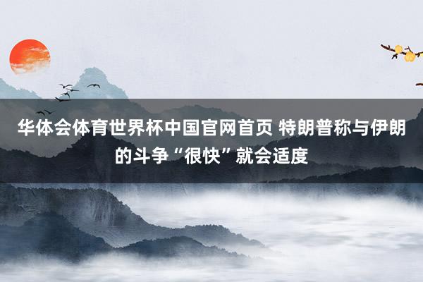 华体会体育世界杯中国官网首页 特朗普称与伊朗的斗争“很快”就会适度