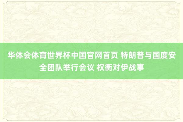 华体会体育世界杯中国官网首页 特朗普与国度安全团队举行会议 权衡对伊战事