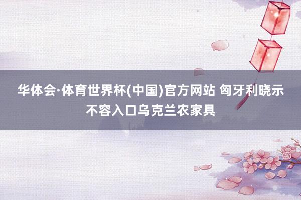 华体会·体育世界杯(中国)官方网站 匈牙利晓示不容入口乌克兰农家具