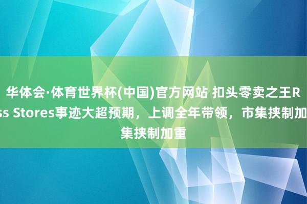 华体会·体育世界杯(中国)官方网站 扣头零卖之王Ross Stores事迹大超预期，上调全年带领，市集挟制加重