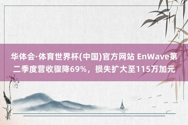 华体会·体育世界杯(中国)官方网站 EnWave第二季度营收骤降69%，损失扩大至115万加元