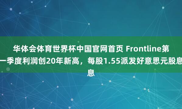 华体会体育世界杯中国官网首页 Frontline第一季度利润创20年新高，每股1.55派发好意思元股息