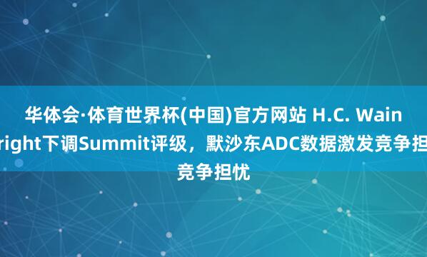 华体会·体育世界杯(中国)官方网站 H.C. Wainwright下调Summit评级，默沙东ADC数据激发竞争担忧