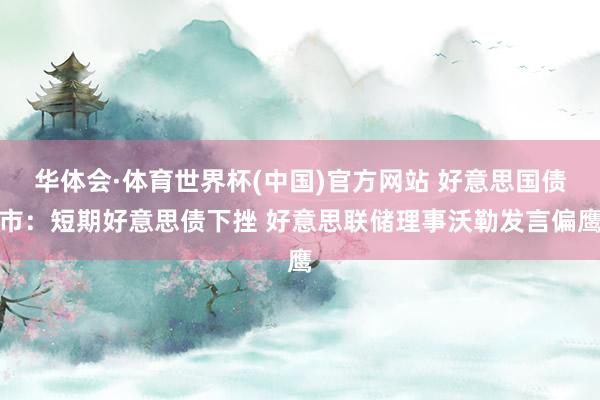 华体会·体育世界杯(中国)官方网站 好意思国债市：短期好意思债下挫 好意思联储理事沃勒发言偏鹰