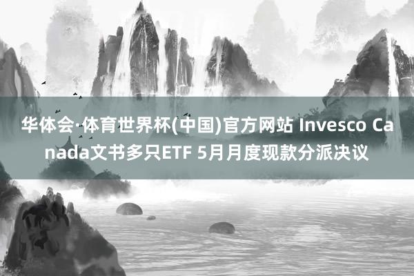 华体会·体育世界杯(中国)官方网站 Invesco Canada文书多只ETF 5月月度现款分派决议