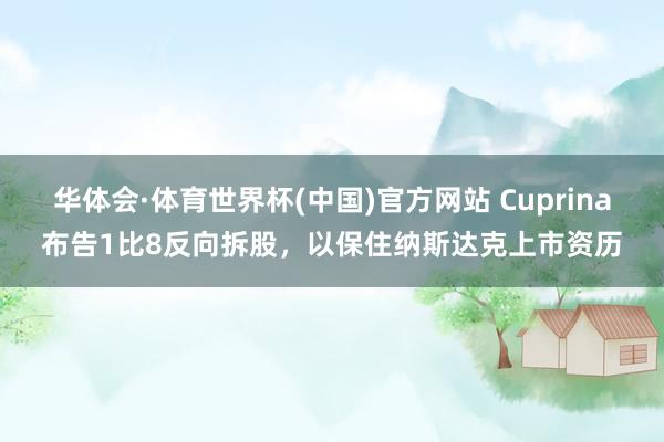 华体会·体育世界杯(中国)官方网站 Cuprina布告1比8反向拆股，以保住纳斯达克上市资历