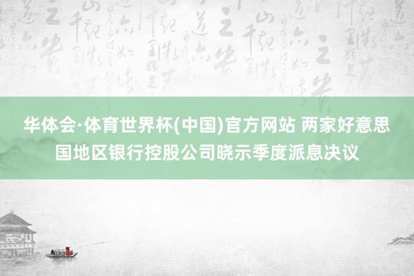 华体会·体育世界杯(中国)官方网站 两家好意思国地区银行控股公司晓示季度派息决议