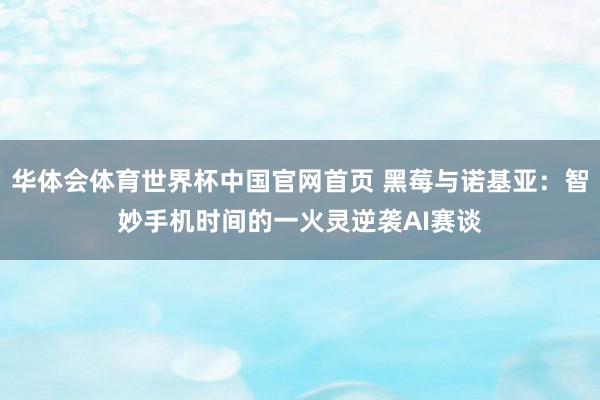 华体会体育世界杯中国官网首页 黑莓与诺基亚：智妙手机时间的一火灵逆袭AI赛谈