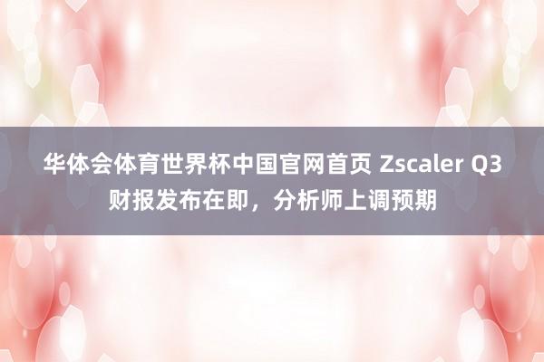 华体会体育世界杯中国官网首页 Zscaler Q3财报发布在即，分析师上调预期
