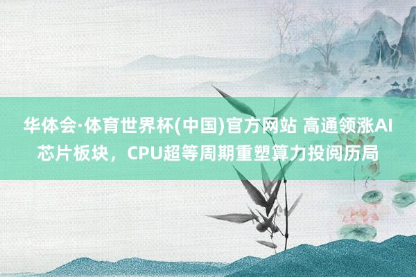 华体会·体育世界杯(中国)官方网站 高通领涨AI芯片板块，CPU超等周期重塑算力投阅历局