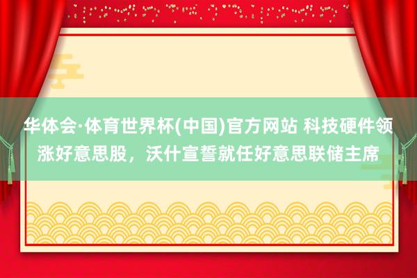 华体会·体育世界杯(中国)官方网站 科技硬件领涨好意思股，沃什宣誓就任好意思联储主席