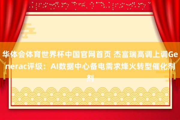 华体会体育世界杯中国官网首页 杰富瑞高调上调Generac评级：AI数据中心备电需求烽火转型催化剂