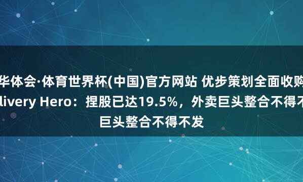 华体会·体育世界杯(中国)官方网站 优步策划全面收购Delivery Hero：捏股已达19.5%，外卖巨头整合不得不发