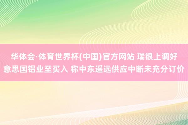 华体会·体育世界杯(中国)官方网站 瑞银上调好意思国铝业至买入 称中东遥远供应中断未充分订价