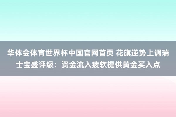 华体会体育世界杯中国官网首页 花旗逆势上调瑞士宝盛评级：资金流入疲软提供黄金买入点