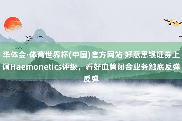 华体会·体育世界杯(中国)官方网站 好意思银证券上调Haemonetics评级，看好血管闭合业务触底反弹