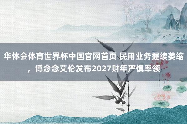 华体会体育世界杯中国官网首页 民用业务握续萎缩，博念念艾伦发布2027财年严慎率领