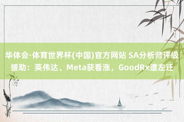 华体会·体育世界杯(中国)官方网站 SA分析师评级援助：英伟达、Meta获看涨，GoodRx遭左迁