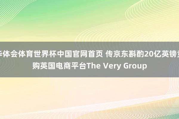 华体会体育世界杯中国官网首页 传京东斟酌20亿英镑竞购英国电商平台The Very Group