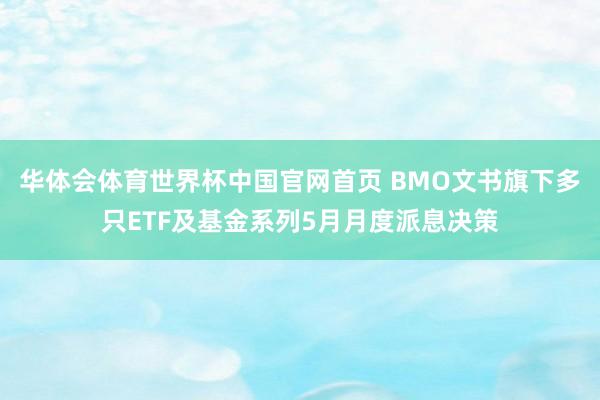 华体会体育世界杯中国官网首页 BMO文书旗下多只ETF及基金系列5月月度派息决策