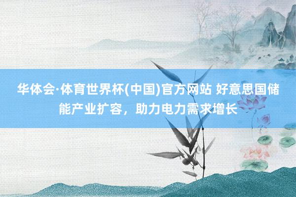 华体会·体育世界杯(中国)官方网站 好意思国储能产业扩容，助力电力需求增长