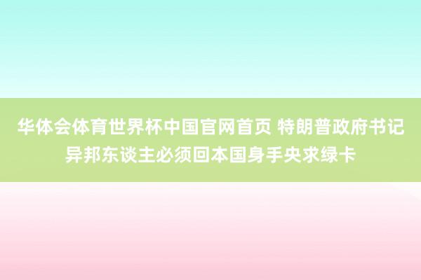 华体会体育世界杯中国官网首页 特朗普政府书记异邦东谈主必须回本国身手央求绿卡