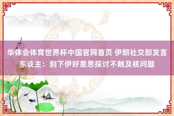 华体会体育世界杯中国官网首页 伊朗社交部发言东谈主：刻下伊好意思探讨不触及核问题