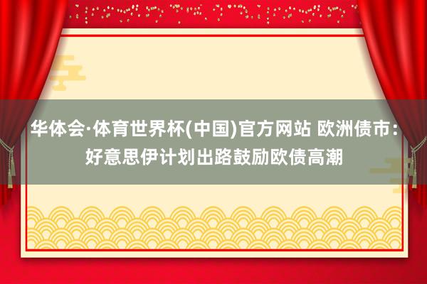 华体会·体育世界杯(中国)官方网站 欧洲债市：好意思伊计划出路鼓励欧债高潮