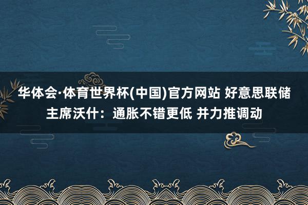华体会·体育世界杯(中国)官方网站 好意思联储主席沃什：通胀不错更低 并力推调动