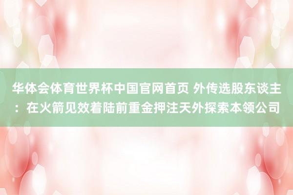 华体会体育世界杯中国官网首页 外传选股东谈主：在火箭见效着陆前重金押注天外探索本领公司