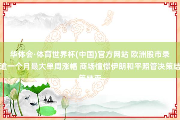 华体会·体育世界杯(中国)官方网站 欧洲股市录得逾一个月最大单周涨幅 商场憧憬伊朗和平照管决策结束