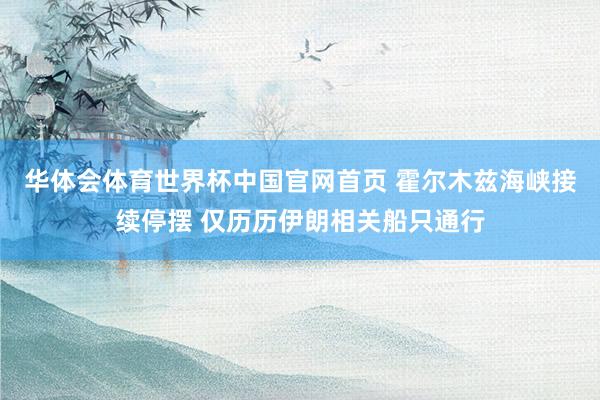 华体会体育世界杯中国官网首页 霍尔木兹海峡接续停摆 仅历历伊朗相关船只通行