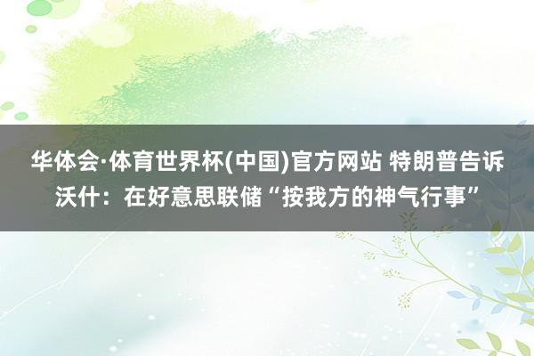 华体会·体育世界杯(中国)官方网站 特朗普告诉沃什：在好意思联储“按我方的神气行事”