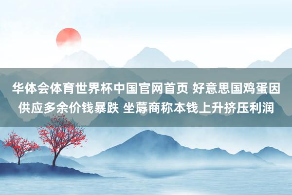 华体会体育世界杯中国官网首页 好意思国鸡蛋因供应多余价钱暴跌 坐蓐商称本钱上升挤压利润