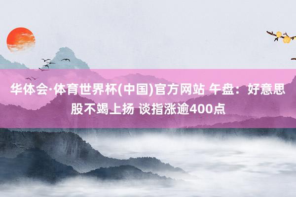 华体会·体育世界杯(中国)官方网站 午盘：好意思股不竭上扬 谈指涨逾400点
